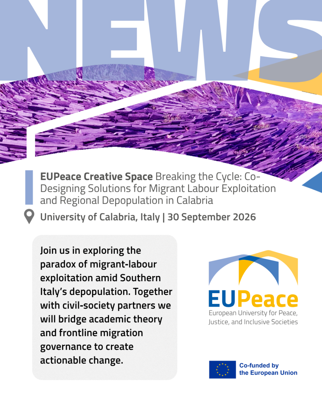 Promotional graphic with the word "NEWS" in large light-blue letters above a purple-tinted photo of stacked slate slabs on a hillside. Text reads: "EUPeace Creative Space: Breaking the Cycle: Co-Designing Solutions for Migrant Labour Exploitation and Regional Depopulation in Calabria. University of Calabria, Italy, 30 September 2026." A grey box describes the paradox of migrant-labour exploitation amid Southern Italy's depopulation. The EUPeace logo and the "Co-funded by the European Union" emblem appear on the right.