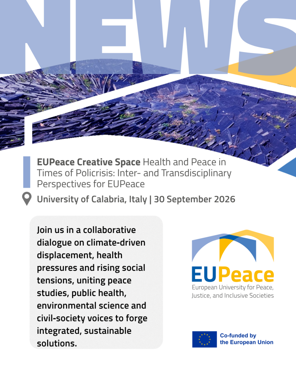 Promotional graphic with the word "NEWS" in large light-blue letters above a blue-tinted photo of stacked slate slabs on a hillside. Text reads: "EUPeace Creative Space: Health and Peace in Times of Policrisis: Inter- and Transdisciplinary Perspectives for EUPeace. University of Calabria, Italy, 30 September 2026." A grey box describes a collaborative dialogue on climate-driven displacement, health pressures and rising social tensions. The EUPeace logo and the "Co-funded by the European Union" emblem appear on the right.